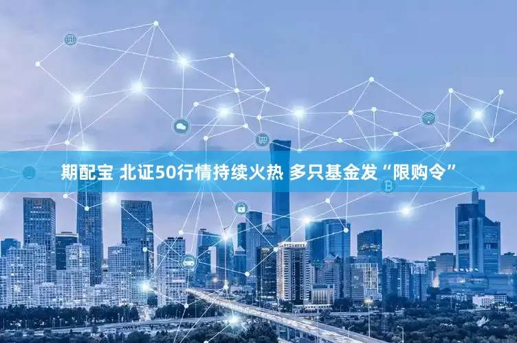 期配宝 北证50行情持续火热 多只基金发“限购令”