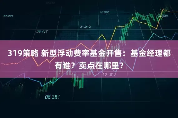 319策略 新型浮动费率基金开售：基金经理都有谁？卖点在哪里？