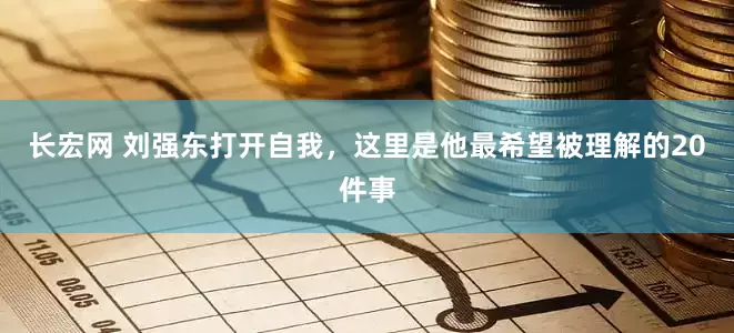 长宏网 刘强东打开自我，这里是他最希望被理解的20件事