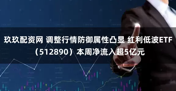 玖玖配资网 调整行情防御属性凸显 红利低波ETF（512890）本周净流入超5亿元