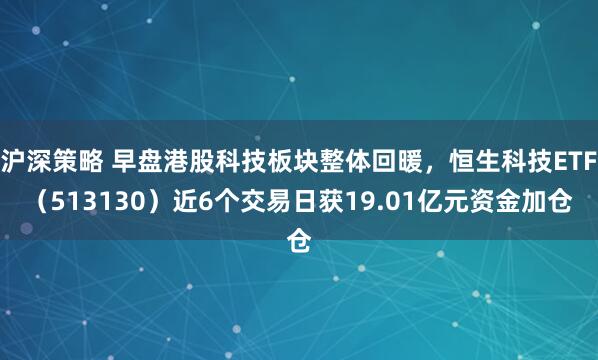 沪深策略 早盘港股科技板块整体回暖，恒生科技ETF（513130）近6个交易日获19.01亿元资金加仓