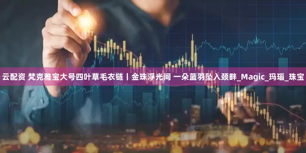 云配资 梵克雅宝大号四叶草毛衣链丨金珠浮光间 一朵蓝羽坠入颈畔_Magic_玛瑙_珠宝