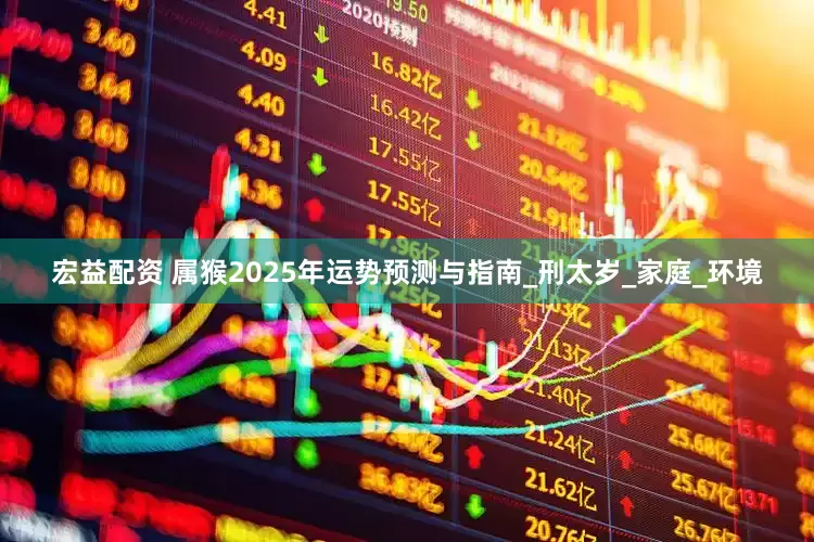 宏益配资 属猴2025年运势预测与指南_刑太岁_家庭_环境