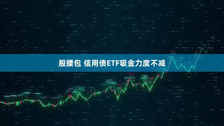 股腰包 信用债ETF吸金力度不减