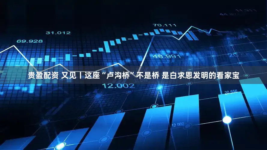 贵盈配资 又见丨这座“卢沟桥”不是桥 是白求恩发明的看家宝