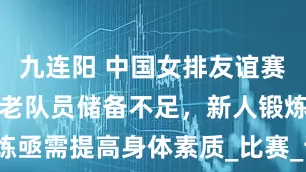 九连阳 中国女排友谊赛暴露问题：老队员储备不足，新人锻炼亟需提高身体素质_比赛_训练_二传手