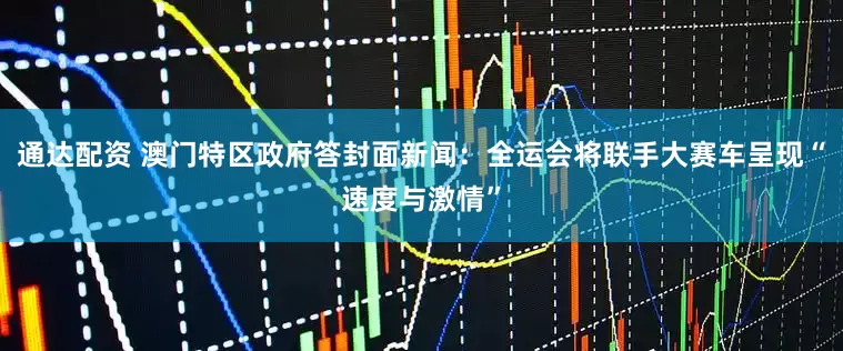 通达配资 澳门特区政府答封面新闻：全运会将联手大赛车呈现“速度与激情”