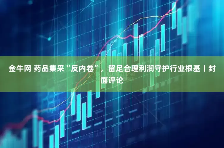 金牛网 药品集采“反内卷”，留足合理利润守护行业根基丨封面评论
