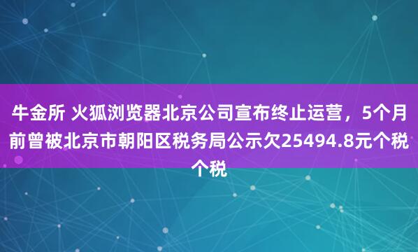 牛金所 火狐浏览器北京公司宣布终止运营，5个月前曾被北京市朝阳区税务局公示欠25494.8元个税