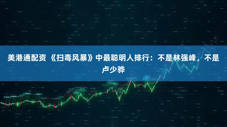 美港通配资 《扫毒风暴》中最聪明人排行：不是林强峰，不是卢少骅