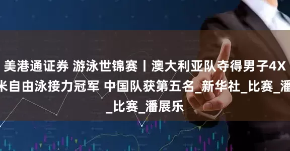 美港通证券 游泳世锦赛丨澳大利亚队夺得男子4X100米自由泳接力冠军 中国队获第五名_新华社_比赛_潘展乐