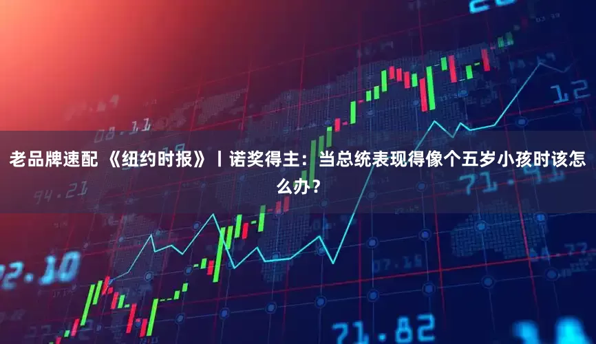 老品牌速配 《纽约时报》丨诺奖得主：当总统表现得像个五岁小孩时该怎么办？
