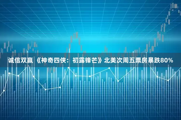 诚信双赢 《神奇四侠：初露锋芒》北美次周五票房暴跌80%