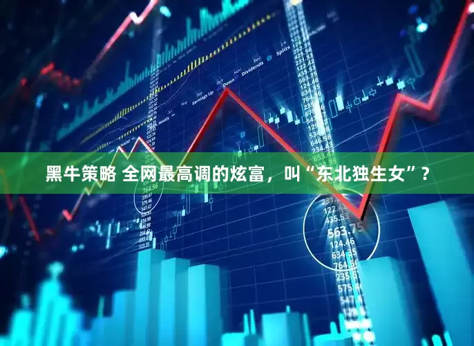 黑牛策略 全网最高调的炫富，叫“东北独生女”？