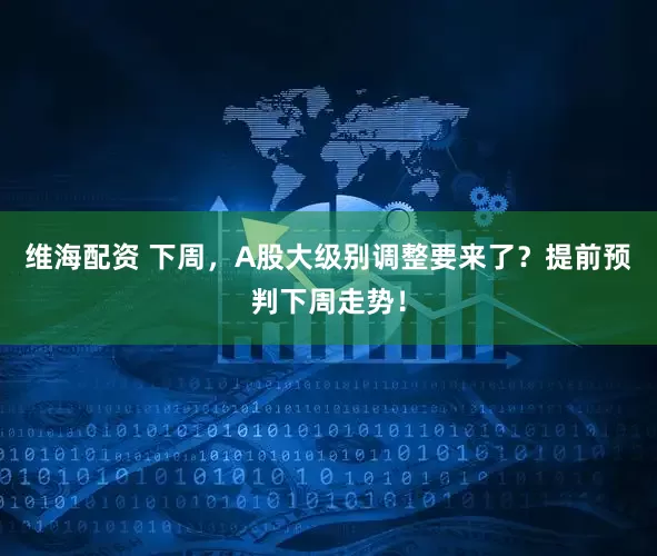 维海配资 下周，A股大级别调整要来了？提前预判下周走势！