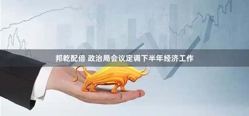 邦乾配倍 政治局会议定调下半年经济工作
