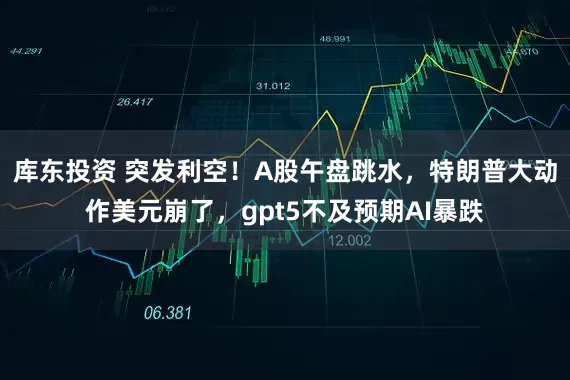库东投资 突发利空！A股午盘跳水，特朗普大动作美元崩了，gpt5不及预期AI暴跌