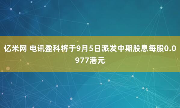 亿米网 电讯盈科将于9月5日派发中期股息每股0.0977港元