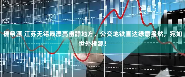 捷希源 江苏无锡最漂亮幽静地方，公交地铁直达绿意盎然，宛如世外桃源！
