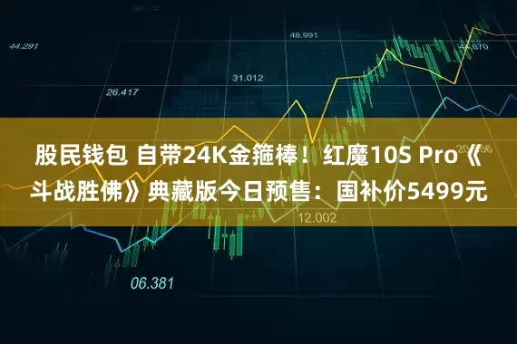 股民钱包 自带24K金箍棒！红魔10S Pro《斗战胜佛》典藏版今日预售：国补价5499元