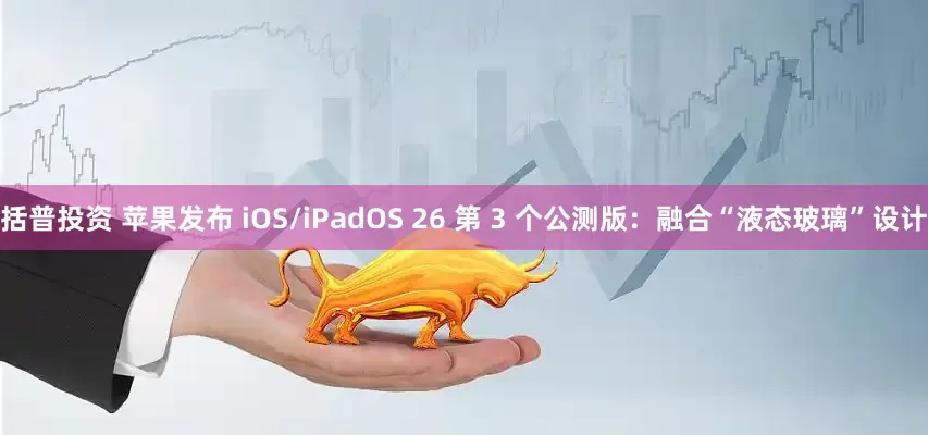括普投资 苹果发布 iOS/iPadOS 26 第 3 个公测版：融合“液态玻璃”设计