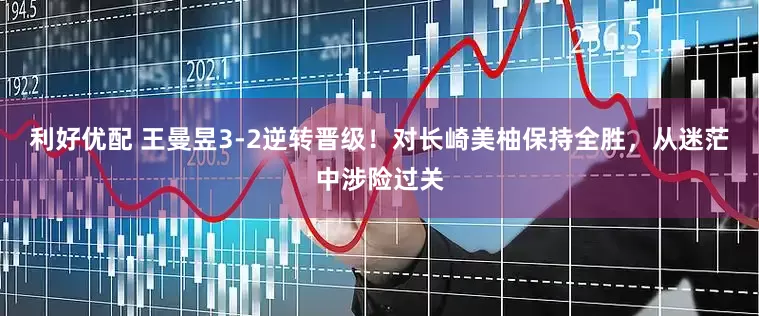 利好优配 王曼昱3-2逆转晋级！对长崎美柚保持全胜，从迷茫中涉险过关
